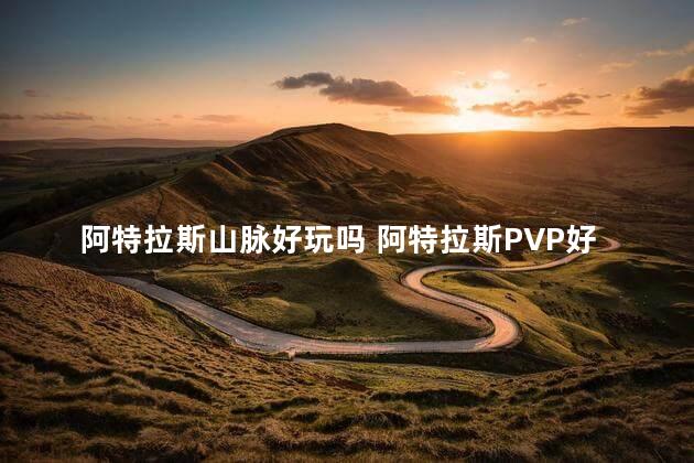 阿特拉斯山脉好玩吗 阿特拉斯PVP好玩还是pve